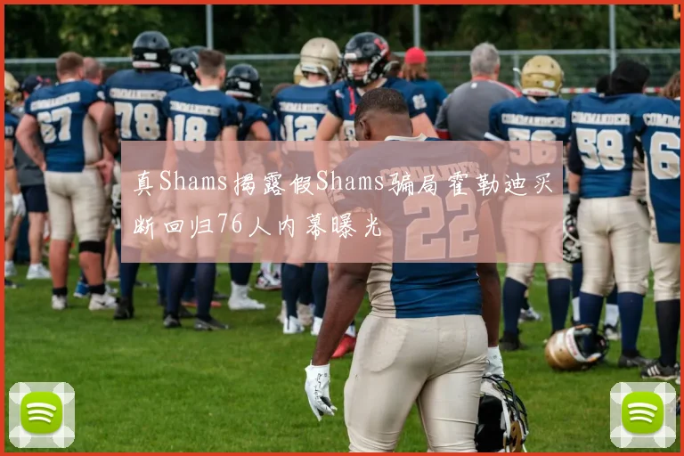 真Shams揭露假Shams骗局霍勒迪买断回归76人内幕曝光